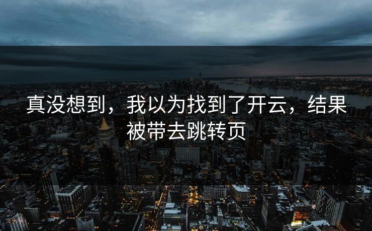 真没想到,我以为找到了开云,结果被带去跳转页 真没想到,我以为找到了开云,结果被带去跳转页
