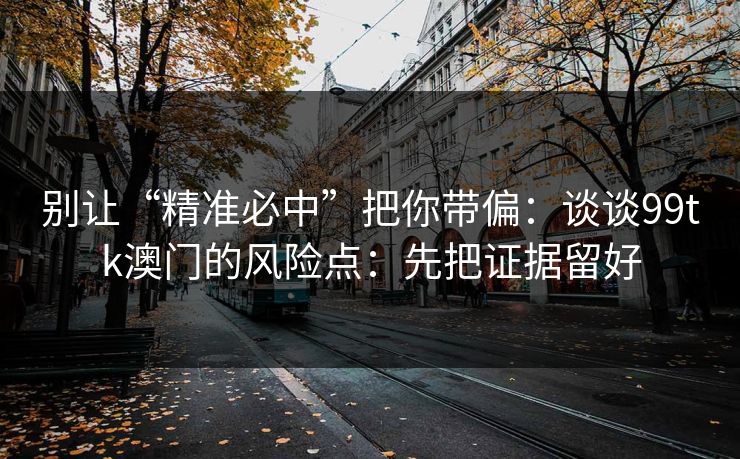 别让“精准必中”把你带偏：谈谈99tk澳门的风险点：先把证据留好