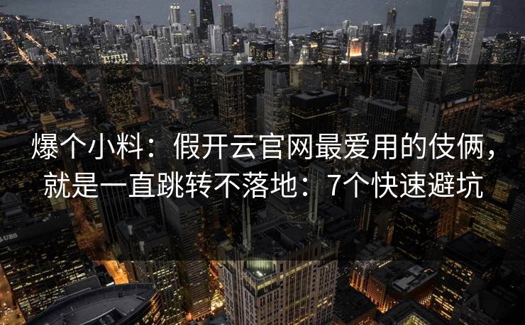 爆个小料：假开云官网最爱用的伎俩，就是一直跳转不落地：7个快速避坑