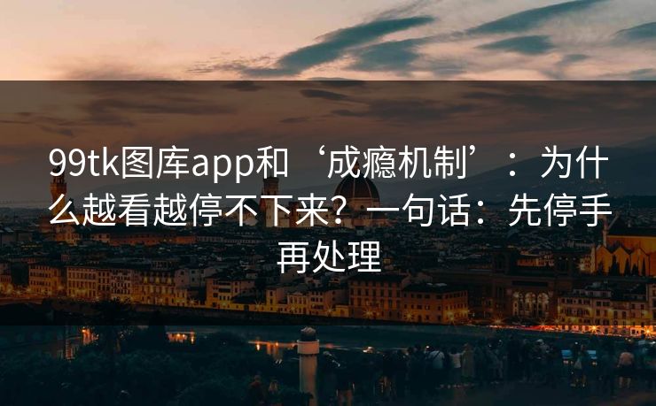 99tk图库app和‘成瘾机制’：为什么越看越停不下来？一句话：先停手再处理