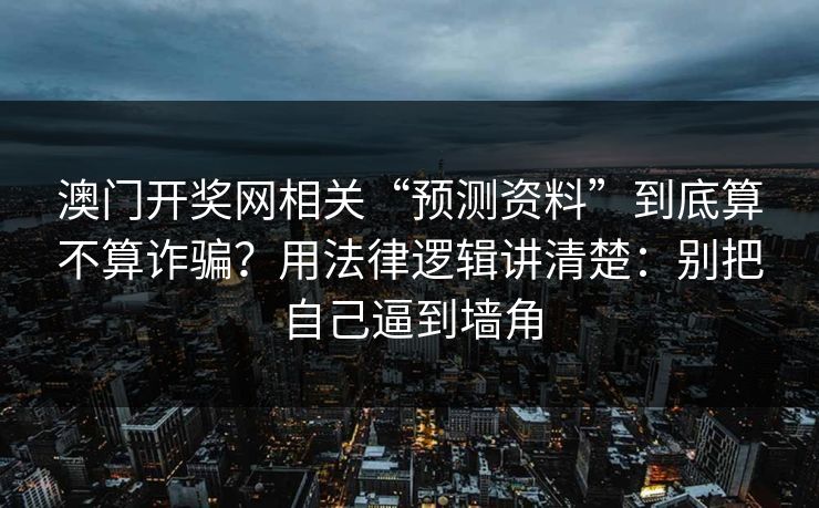 澳门开奖网相关“预测资料”到底算不算诈骗？用法律逻辑讲清楚：别把自己逼到墙角