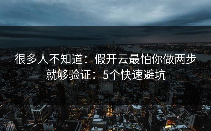 很多人不知道：假开云最怕你做两步就够验证：5个快速避坑