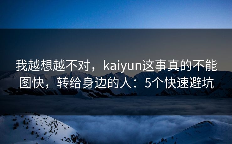 我越想越不对，kaiyun这事真的不能图快，转给身边的人：5个快速避坑