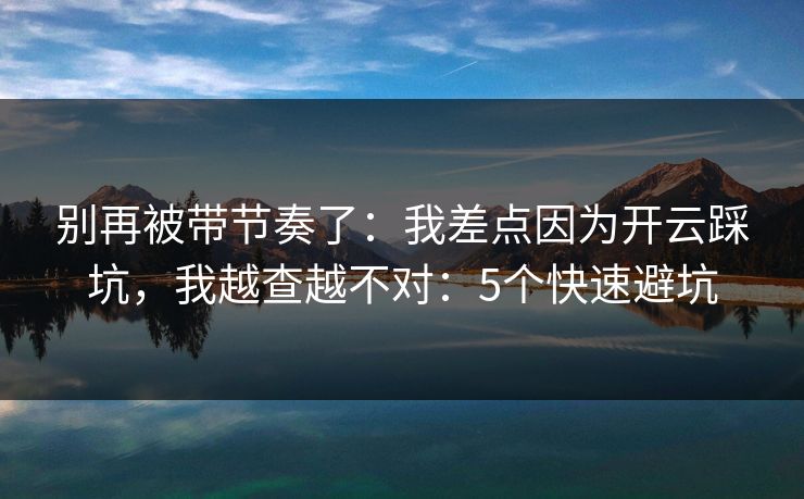 别再被带节奏了：我差点因为开云踩坑，我越查越不对：5个快速避坑