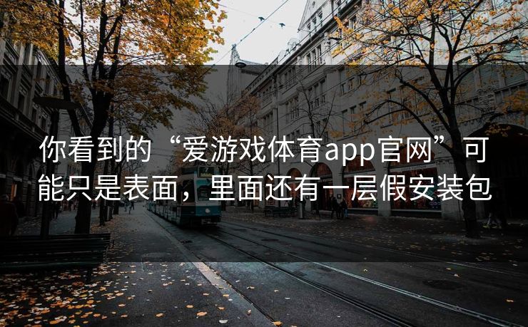 你看到的“爱游戏体育app官网”可能只是表面，里面还有一层假安装包