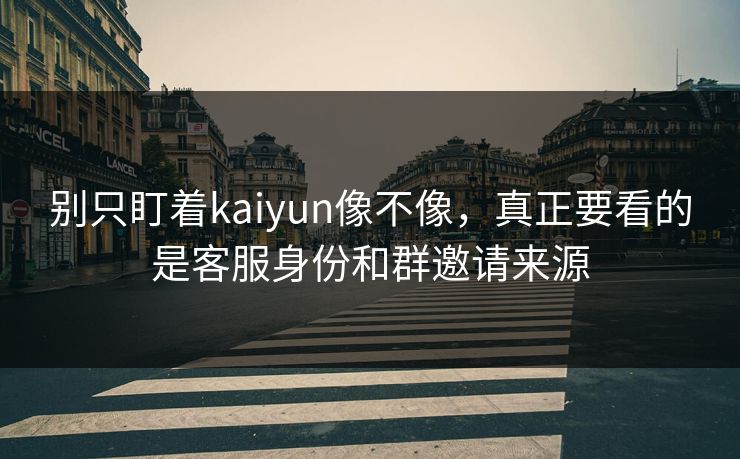别只盯着kaiyun像不像，真正要看的是客服身份和群邀请来源