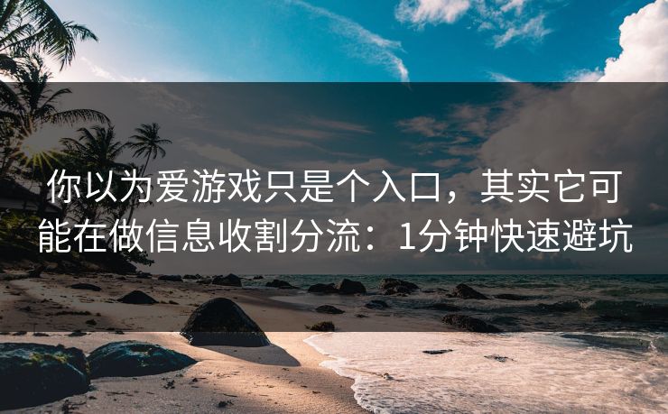 你以为爱游戏只是个入口，其实它可能在做信息收割分流：1分钟快速避坑