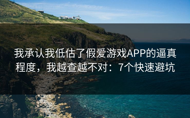 我承认我低估了假爱游戏APP的逼真程度，我越查越不对：7个快速避坑