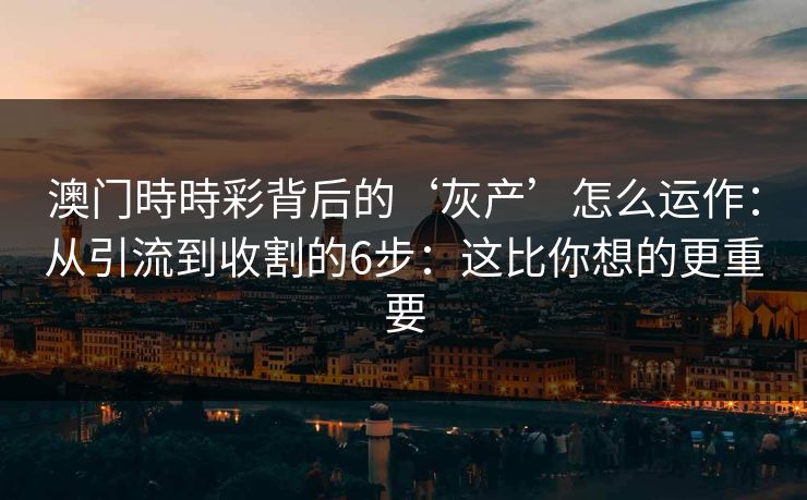 澳门時時彩背后的‘灰产’怎么运作：从引流到收割的6步：这比你想的更重要