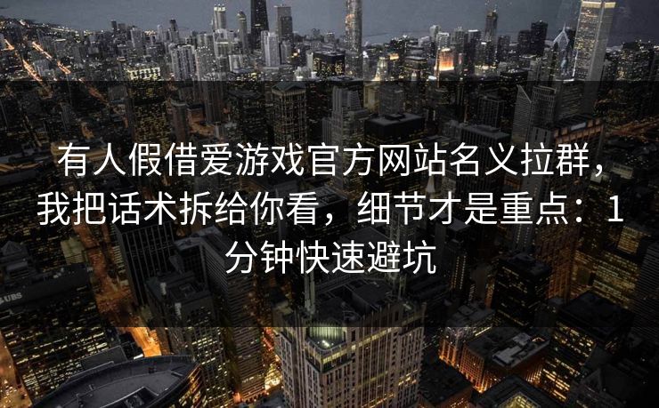 有人假借爱游戏官方网站名义拉群，我把话术拆给你看，细节才是重点：1分钟快速避坑