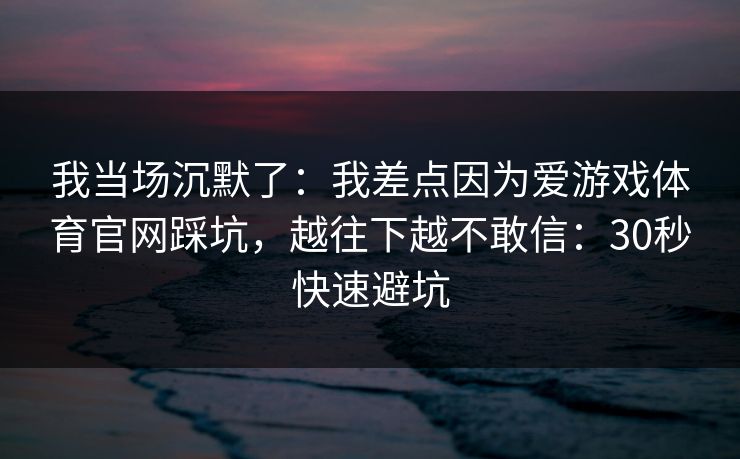 我当场沉默了：我差点因为爱游戏体育官网踩坑，越往下越不敢信：30秒快速避坑