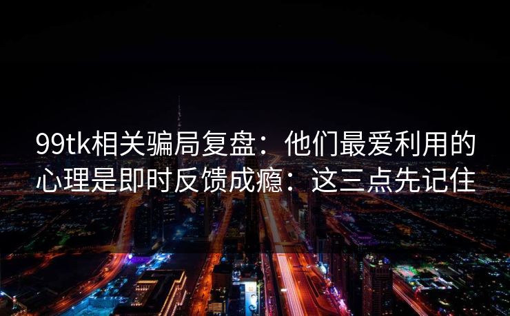 99tk相关骗局复盘：他们最爱利用的心理是即时反馈成瘾：这三点先记住