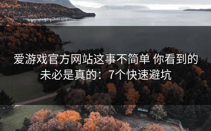爱游戏官方网站这事不简单 你看到的未必是真的：7个快速避坑