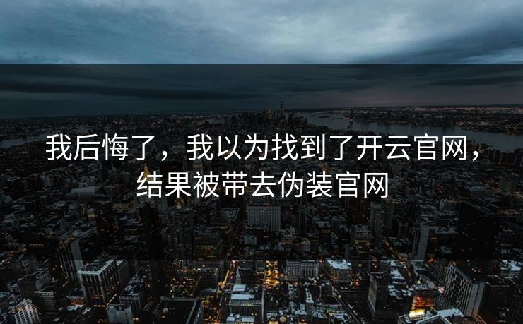 我后悔了，我以为找到了开云官网，结果被带去伪装官网