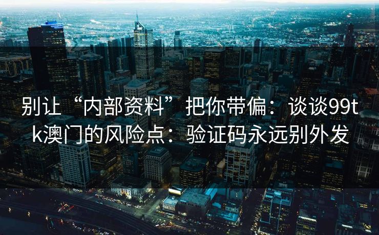 别让“内部资料”把你带偏：谈谈99tk澳门的风险点：验证码永远别外发