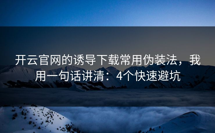 开云官网的诱导下载常用伪装法，我用一句话讲清：4个快速避坑