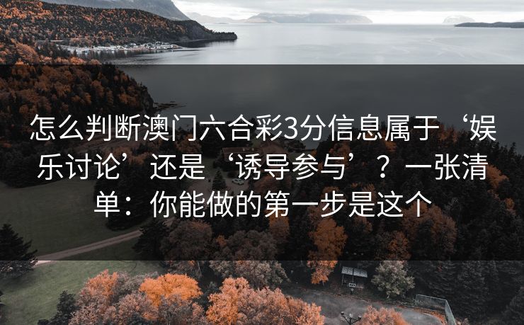 怎么判断澳门六合彩3分信息属于‘娱乐讨论’还是‘诱导参与’？一张清单：你能做的第一步是这个